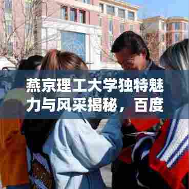 燕京理工大学独特魅力与风采揭秘,百度带你领略非凡魅力!