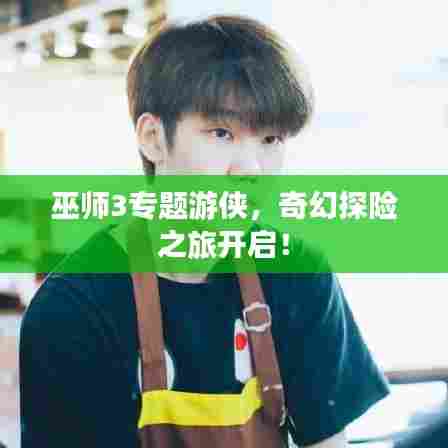 巫师3专题游侠，奇幻探险之旅开启！