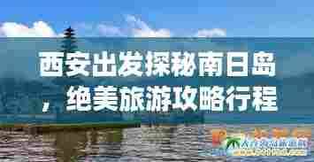 西安出发探秘南日岛,绝美旅游攻略行程