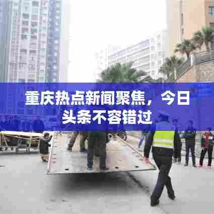 重庆热点新闻聚焦,今日头条不容错过