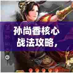 孙尚香核心战法攻略,提升战斗实力,掌握最新实战技巧