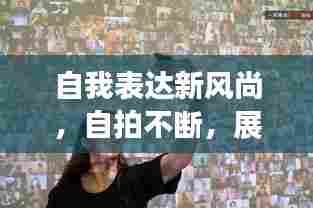 自我表达新风尚,自拍不断,展现个性魅力