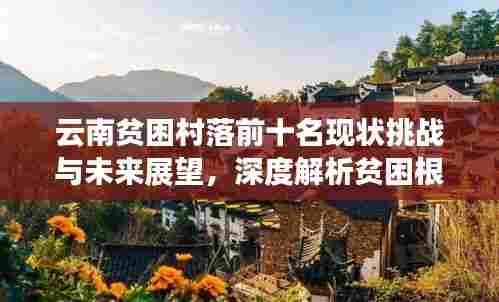 云南贫困村落前十名现状挑战与未来展望,深度解析贫困根源与振兴之路