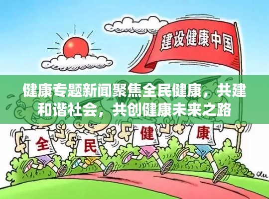 健康专题新闻聚焦全民健康,共建和谐社会,共创健康未来之路