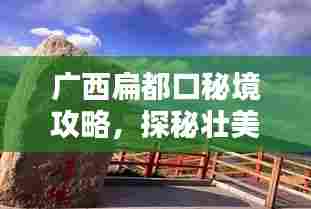 广西扁都口秘境攻略，探秘壮美风光，体验独特民俗