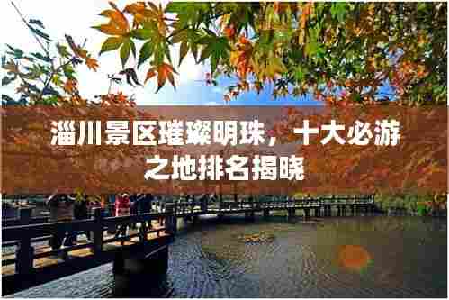 淄川景区璀璨明珠,十大必游之地排名揭晓