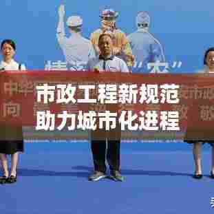 市政工程新规范助力城市化进程质量与效率提升
