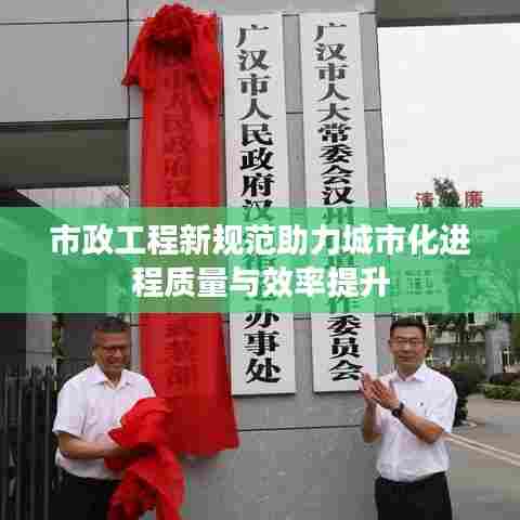 市政工程新规范助力城市化进程质量与效率提升