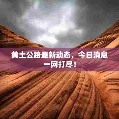 黄土公路最新动态,今日消息一网打尽!