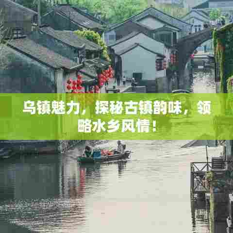 乌镇魅力，探秘古镇韵味，领略水乡风情！