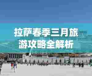 拉萨春季三月旅游攻略全解析