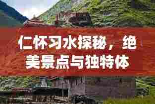 仁怀习水探秘，绝美景点与独特体验一网打尽！旅游攻略大揭秘！