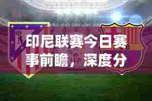 印尼联赛今日赛事前瞻，深度分析预测