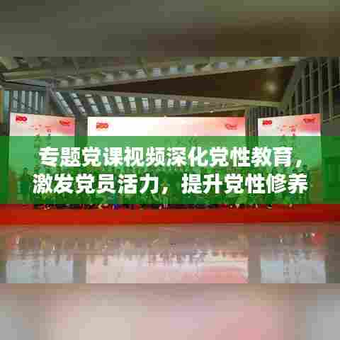 专题党课视频深化党性教育,激发党员活力,提升党性修养新篇章