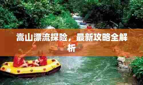 嵩山漂流探险,最新攻略全解析