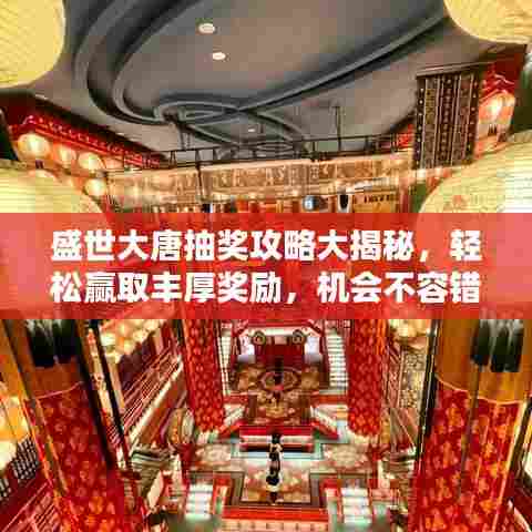 盛世大唐抽奖攻略大揭秘,轻松赢取丰厚奖励,机会不容错过!