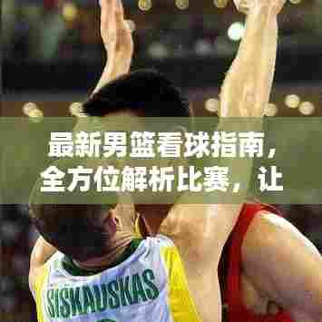 最新男篮看球指南，全方位解析比赛，让你观赛体验更佳！