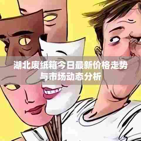 湖北废纸箱今日最新价格走势与市场动态分析