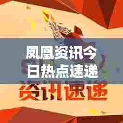 凤凰资讯今日热点速递,最新要闻盘点