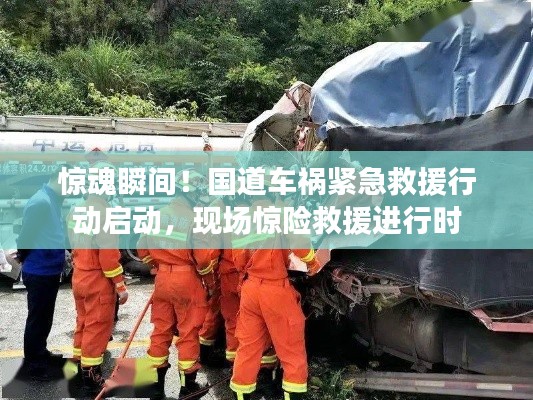 惊魂瞬间！国道车祸紧急救援行动启动，现场惊险救援进行时