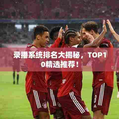 录播系统排名大揭秘，TOP10精选推荐！