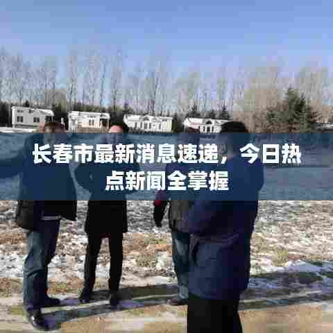 长春市最新消息速递，今日热点新闻全掌握