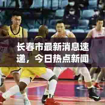 长春市最新消息速递,今日热点新闻全掌握