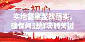 实地督察整改落实，确保问题解决的关键钥匙环节
