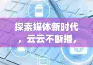 探索媒体新时代,云云不断播,无限可能等你发现