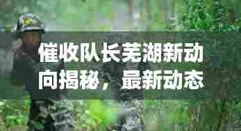 催收队长芜湖新动向揭秘,最新动态一网打尽!