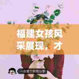 福建女孩风采展现，才华横溢的闽南之花TOP10