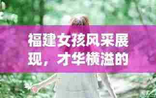 福建女孩风采展现,才华横溢的闽南之花TOP10