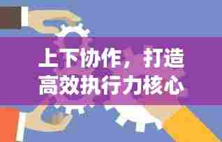 上下协作，打造高效执行力核心