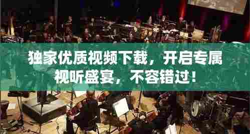 独家优质视频下载,开启专属视听盛宴,不容错过!