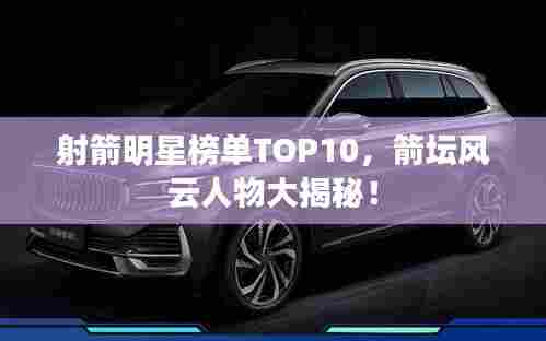 射箭明星榜单TOP10，箭坛风云人物大揭秘！