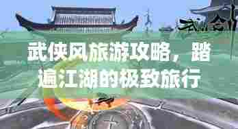 武侠风旅游攻略,踏遍江湖的极致旅行体验指南