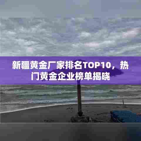新疆黄金厂家排名TOP10,热门黄金企业榜单揭晓