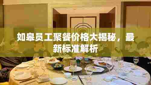 如皋员工聚餐价格大揭秘,最新标准解析