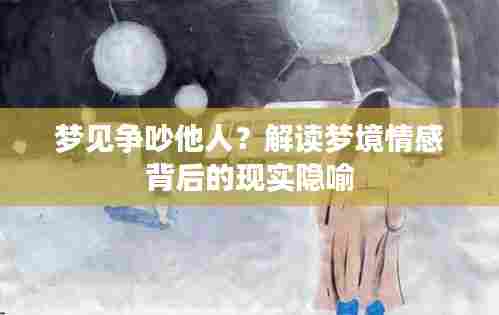 梦见争吵他人?解读梦境情感背后的现实隐喻