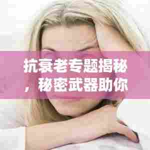 抗衰老专题揭秘，秘密武器助你延缓衰老