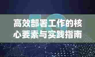 高效部署工作的核心要素与实践指南