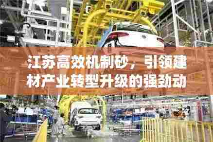 江苏高效机制砂,引领建材产业转型升级的强劲动力之源