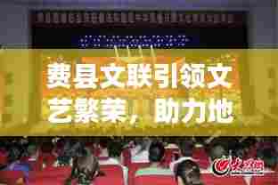 费县文联引领文艺繁荣，助力地方文化崛起成新闻头条