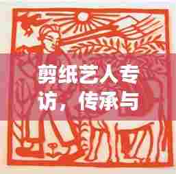 剪纸艺人专访,传承与创新的剪纸艺术交融之旅