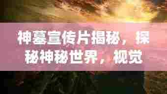 神墓宣传片揭秘,探秘神秘世界,视觉盛宴震撼来袭