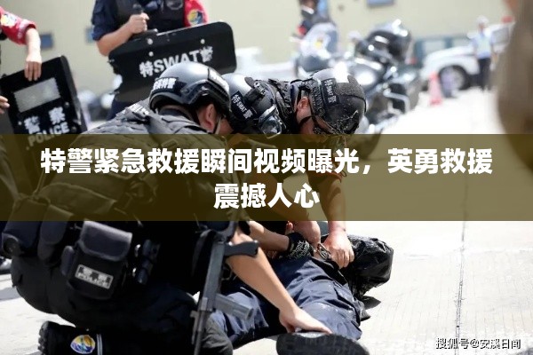 特警紧急救援瞬间视频曝光,英勇救援震撼人心
