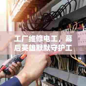 工厂维修电工,幕后英雄默默守护工厂运转之心