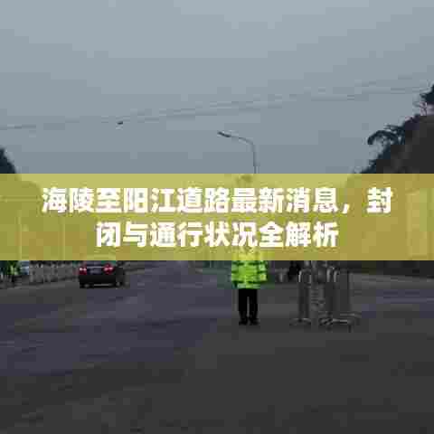 海陵至阳江道路最新消息，封闭与通行状况全解析