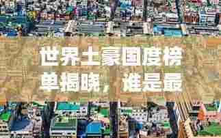 世界土豪国度榜单揭晓,谁是最富有的国家?