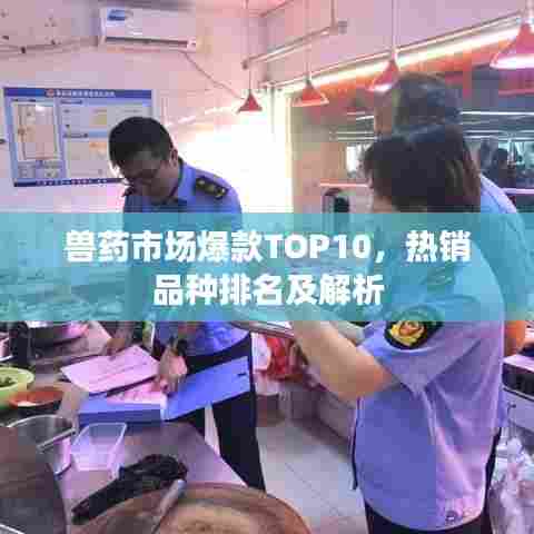 兽药市场爆款TOP10,热销品种排名及解析